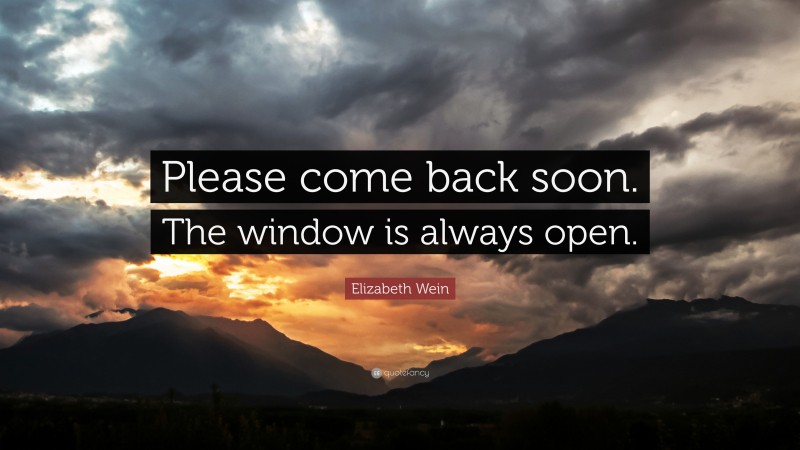 Elizabeth Wein Quote: “Please come back soon. The window is always open.”