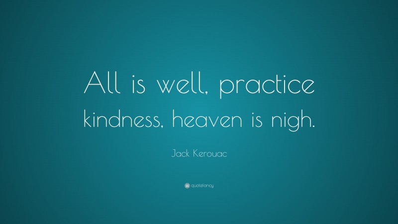 Jack Kerouac Quote: “All is well, practice kindness, heaven is nigh.”