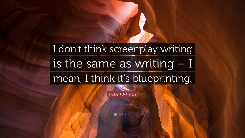 Robert Altman Quote: “I don’t think screenplay writing is the same as writing – I mean, I think it’s blueprinting.”