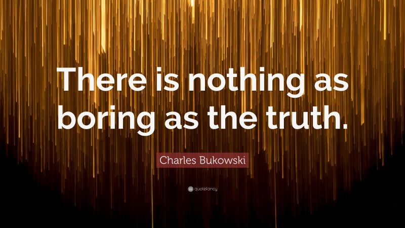 Charles Bukowski Quote: “There is nothing as boring as the truth.”