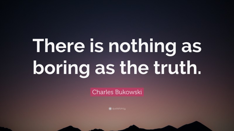 Charles Bukowski Quote: “There is nothing as boring as the truth.”