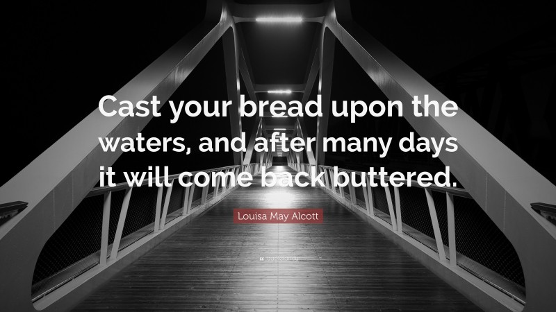 Louisa May Alcott Quote: “Cast your bread upon the waters, and after many days it will come back buttered.”