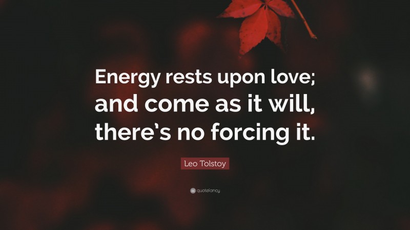 Leo Tolstoy Quote: “Energy rests upon love; and come as it will, there’s no forcing it.”