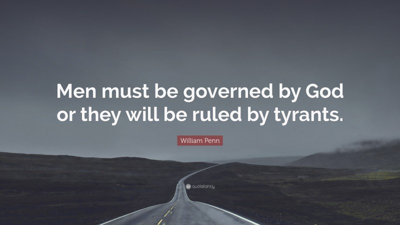William Penn Quote: “Men must be governed by God or they will be ruled by tyrants.”