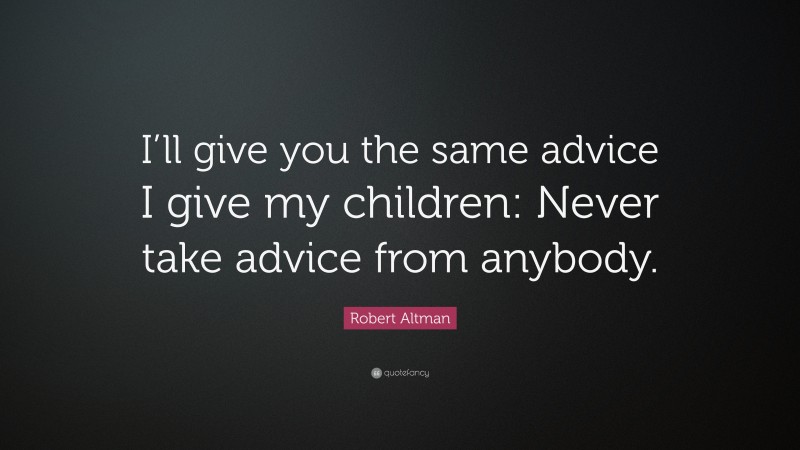 Robert Altman Quote: “I’ll give you the same advice I give my children: Never take advice from anybody.”