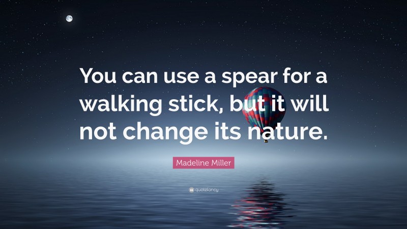 Madeline Miller Quote: “You can use a spear for a walking stick, but it will not change its nature.”