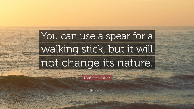 Madeline Miller Quote: “You can use a spear for a walking stick, but it will not change its nature.”