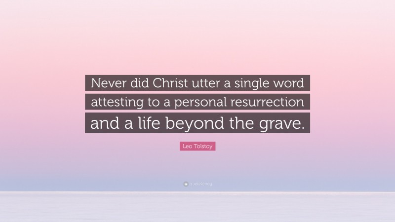 Leo Tolstoy Quote: “Never did Christ utter a single word attesting to a personal resurrection and a life beyond the grave.”