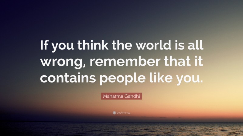 Mahatma Gandhi Quote: “If you think the world is all wrong, remember that it contains people like you.”
