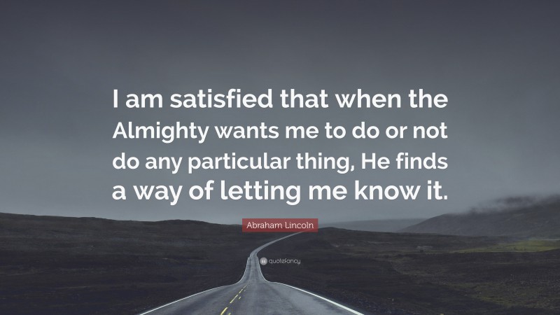 Abraham Lincoln Quote: “I am satisfied that when the Almighty wants me to do or not do any particular thing, He finds a way of letting me know it.”