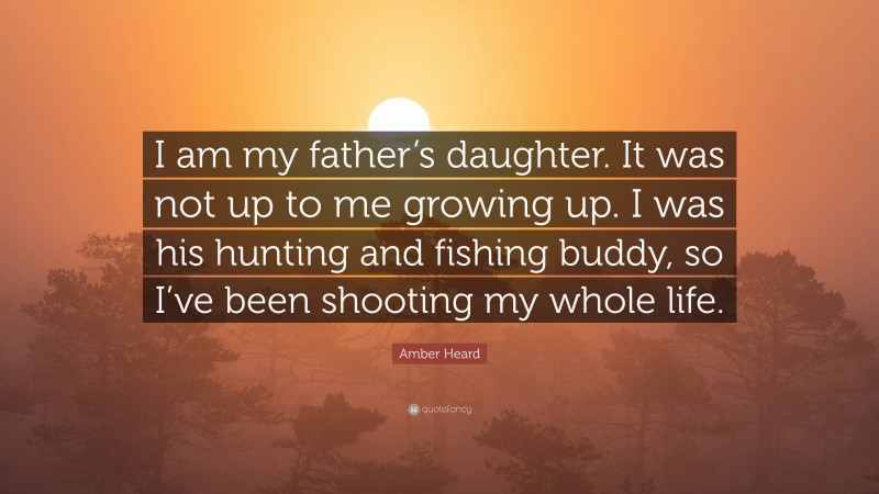 Amber Heard Quote: “I am my father’s daughter. It was not up to me growing up. I was his hunting and fishing buddy, so I’ve been shooting my whole life.”