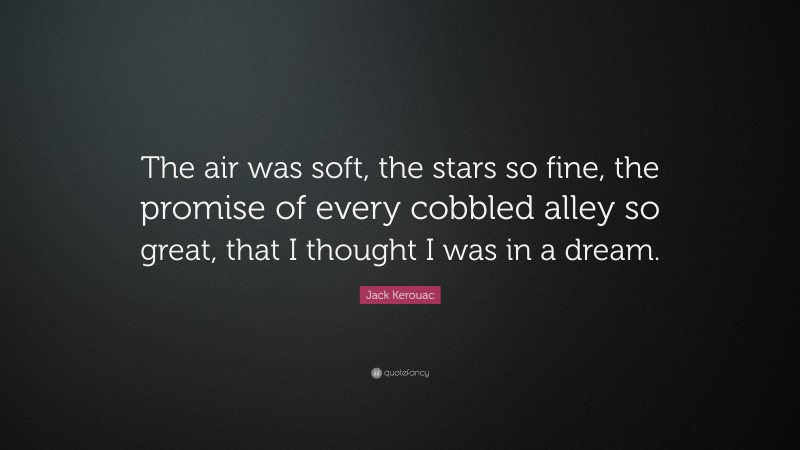 Jack Kerouac Quote: “The air was soft, the stars so fine, the promise of every cobbled alley so great, that I thought I was in a dream.”