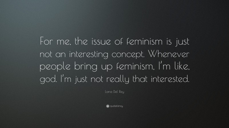 Lana Del Rey Quote: “For me, the issue of feminism is just not an interesting concept. Whenever people bring up feminism, I’m like, god. I’m just not really that interested.”