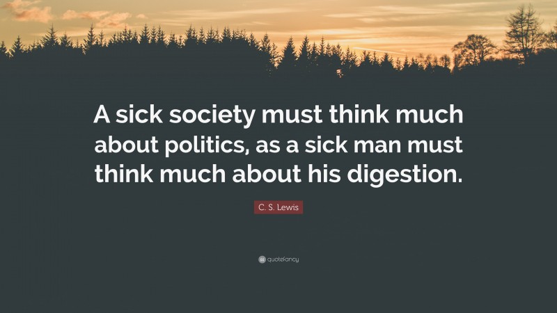 C. S. Lewis Quote: “A sick society must think much about politics, as a sick man must think much about his digestion.”