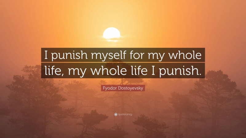 Fyodor Dostoyevsky Quote: “I punish myself for my whole life, my whole life I punish.”