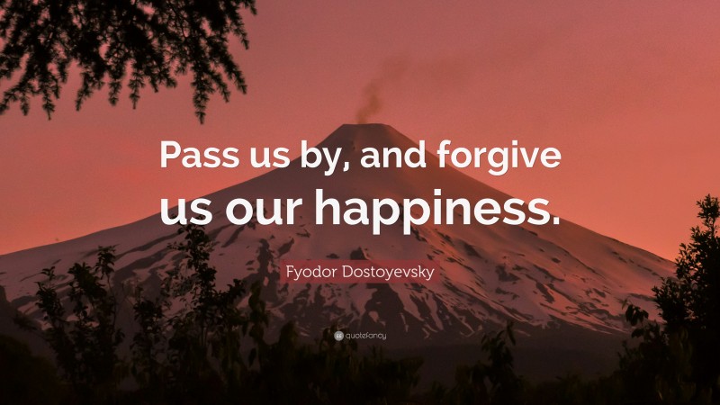 Fyodor Dostoyevsky Quote: “Pass us by, and forgive us our happiness.”