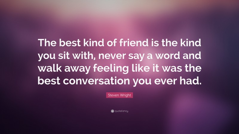 Steven Wright Quote: “The best kind of friend is the kind you sit with, never say a word and walk away feeling like it was the best conversation you ever had.”