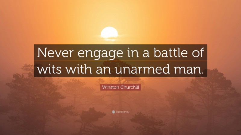 Winston Churchill Quote: “Never engage in a battle of wits with an unarmed man.”