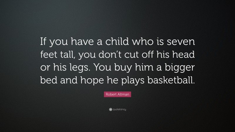 Robert Altman Quote: “If you have a child who is seven feet tall, you don’t cut off his head or his legs. You buy him a bigger bed and hope he plays basketball.”