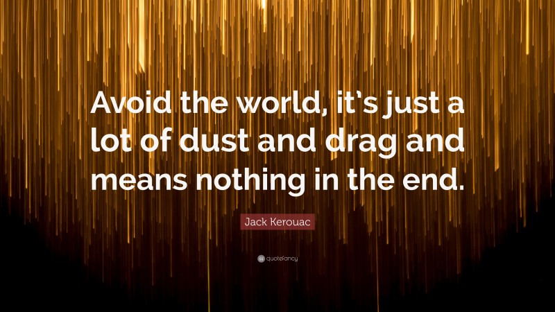 Jack Kerouac Quote: “Avoid the world, it’s just a lot of dust and drag and means nothing in the end.”