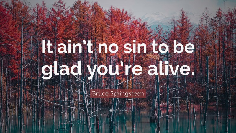 Bruce Springsteen Quote: “It ain’t no sin to be glad you’re alive.”