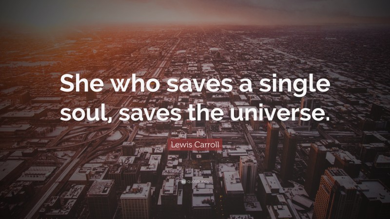 Lewis Carroll Quote: “She who saves a single soul, saves the universe.”