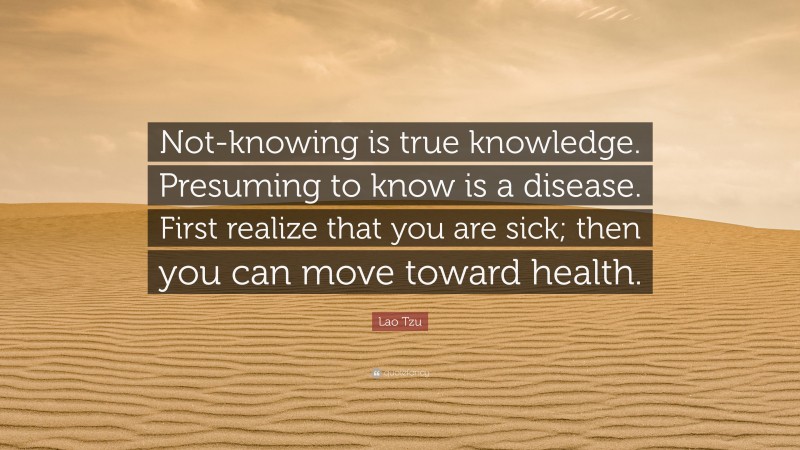 Lao Tzu Quote: “Not-knowing is true knowledge. Presuming to know is a disease. First realize that you are sick; then you can move toward health.”