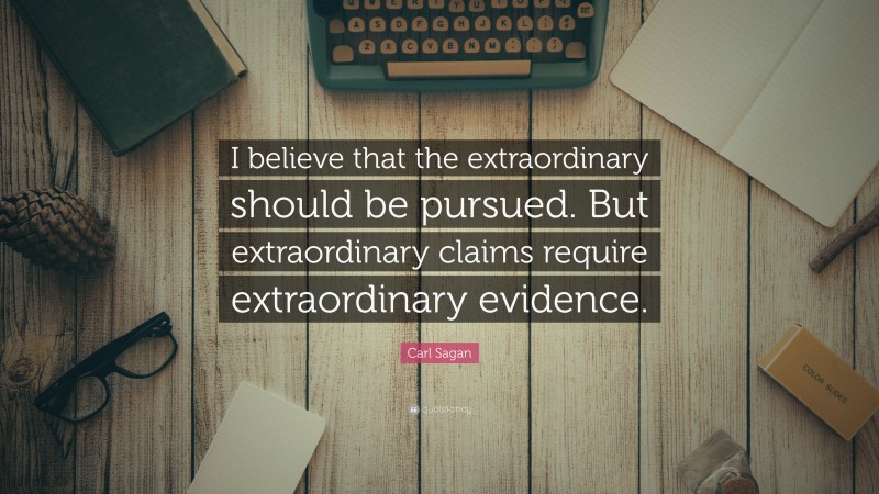 Carl Sagan Quote: “I believe that the extraordinary should be pursued. But extraordinary claims require extraordinary evidence.”