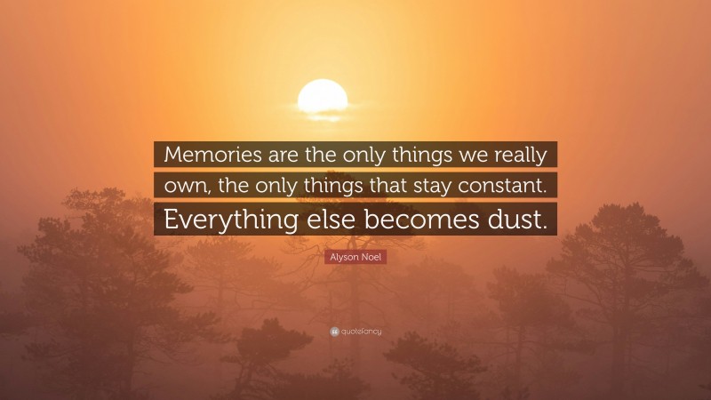 Alyson Noel Quote: “Memories are the only things we really own, the only things that stay constant. Everything else becomes dust.”