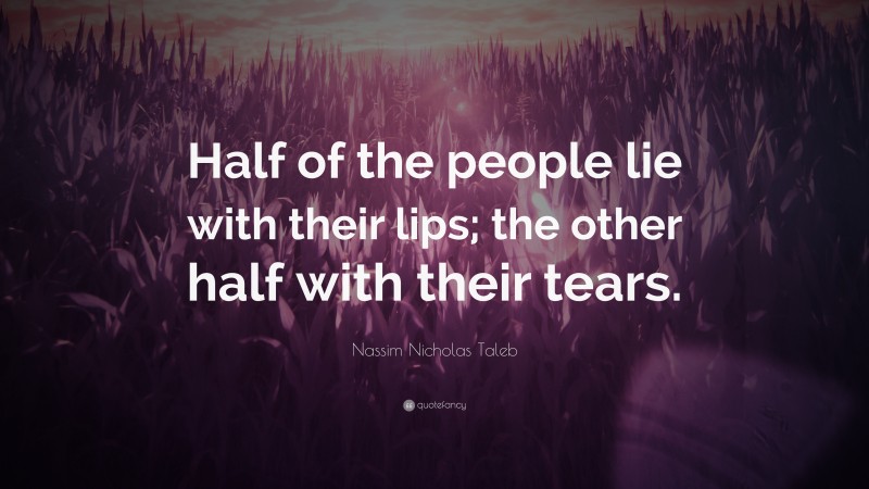 Nassim Nicholas Taleb Quote: “Half of the people lie with their lips; the other half with their tears.”
