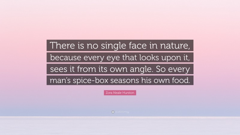 Zora Neale Hurston Quote: “There is no single face in nature, because every eye that looks upon it, sees it from its own angle. So every man’s spice-box seasons his own food.”