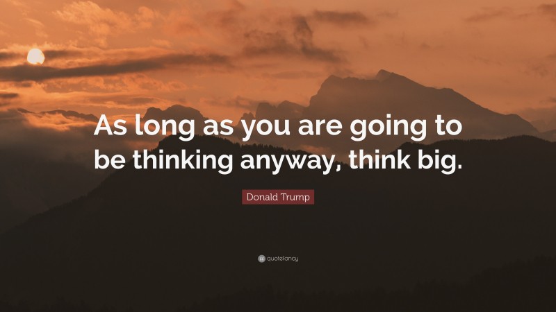 Donald Trump Quote: “As long as you are going to be thinking anyway, think big.”