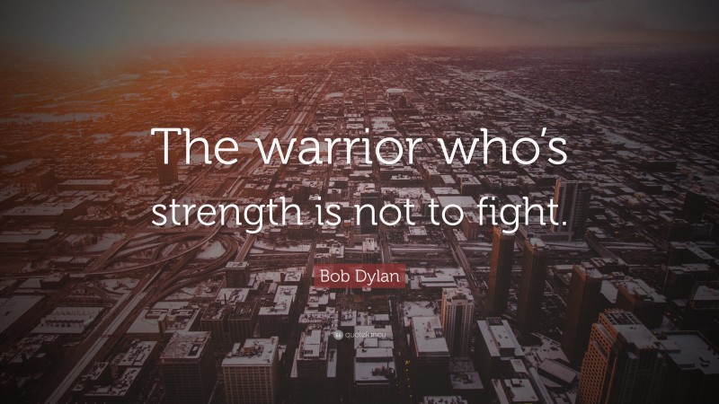 Bob Dylan Quote: “The warrior who’s strength is not to fight.”