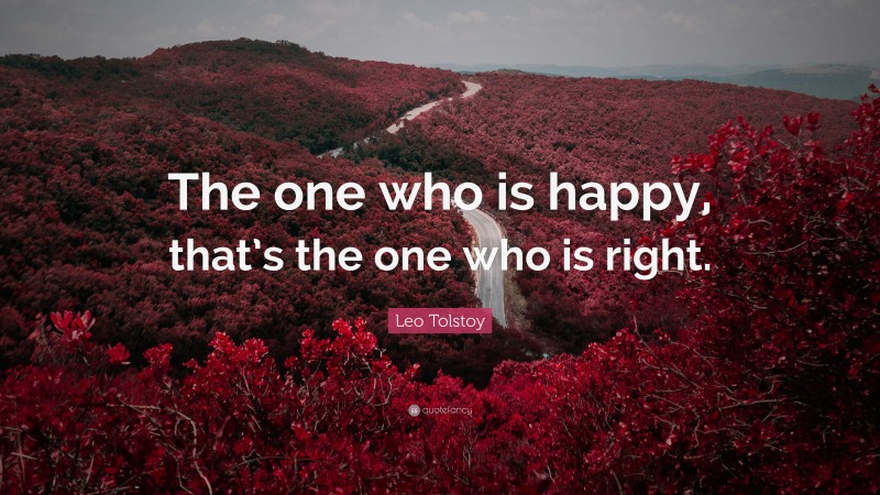 Leo Tolstoy Quote: “The one who is happy, that’s the one who is right.”