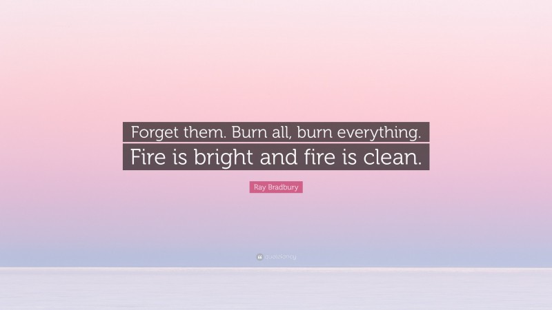 Ray Bradbury Quote: “Forget them. Burn all, burn everything. Fire is bright and fire is clean.”