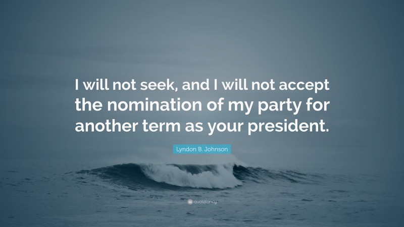 Lyndon B. Johnson Quote: “I will not seek, and I will not accept the nomination of my party for another term as your president.”