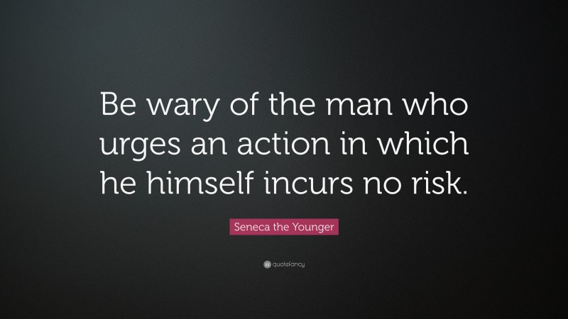 Seneca the Younger Quote: “Be wary of the man who urges an action in which he himself incurs no risk.”
