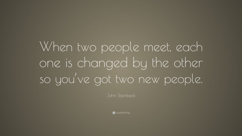 John Steinbeck Quote: “When two people meet, each one is changed by the other so you’ve got two new people.”
