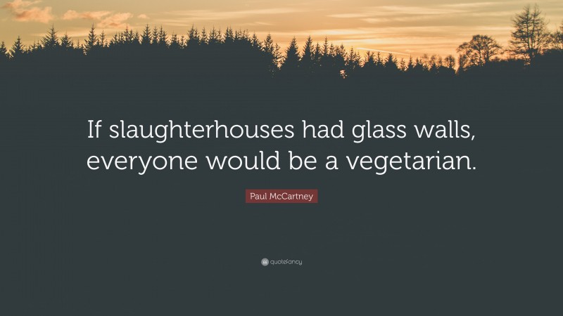 Paul McCartney Quote: “If slaughterhouses had glass walls, everyone would be a vegetarian.”