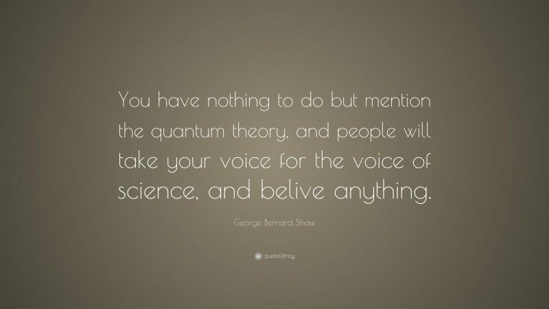 George Bernard Shaw Quote: “You have nothing to do but mention the quantum theory, and people will take your voice for the voice of science, and belive anything.”
