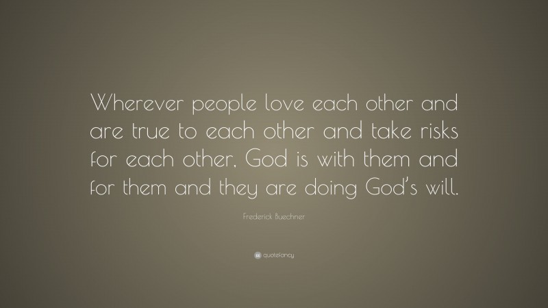 Frederick Buechner Quote: “Wherever people love each other and are true to each other and take risks for each other, God is with them and for them and they are doing God’s will.”
