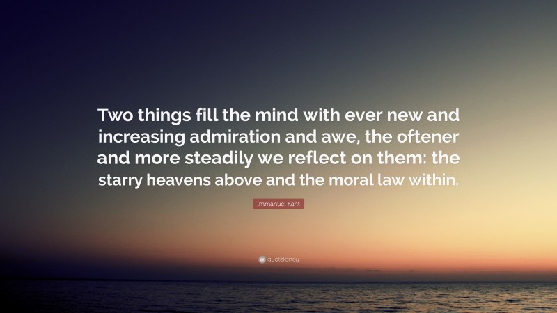 Immanuel Kant Quote: “Two things fill the mind with ever new and increasing admiration and awe, the oftener and more steadily we reflect on them: the starry heavens above and the moral law within.”