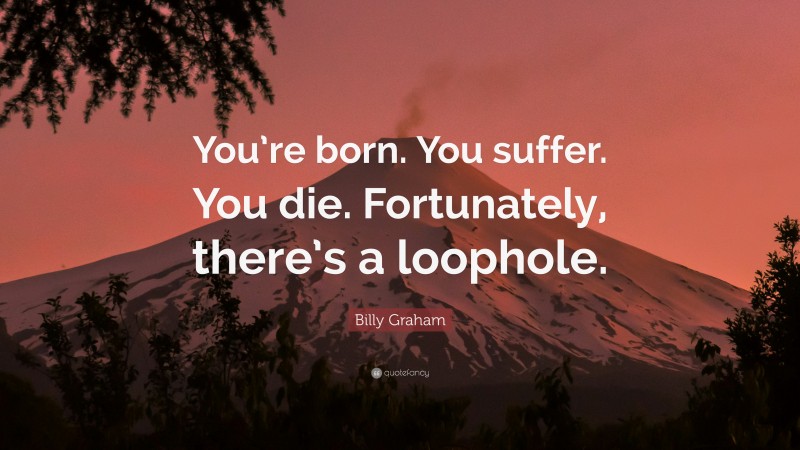 Billy Graham Quote: “You’re born. You suffer. You die. Fortunately, there’s a loophole.”