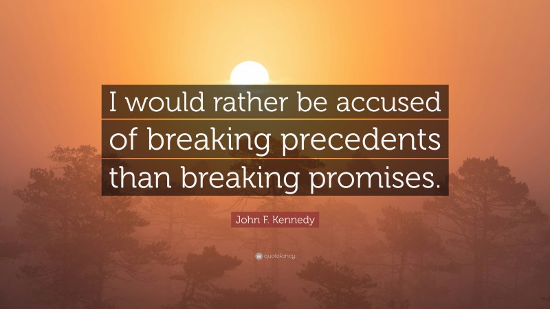 John F. Kennedy Quote: “I would rather be accused of breaking precedents than breaking promises.”