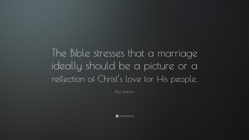 Billy Graham Quote: “The Bible stresses that a marriage ideally should be a picture or a reflection of Christ’s love for His people.”