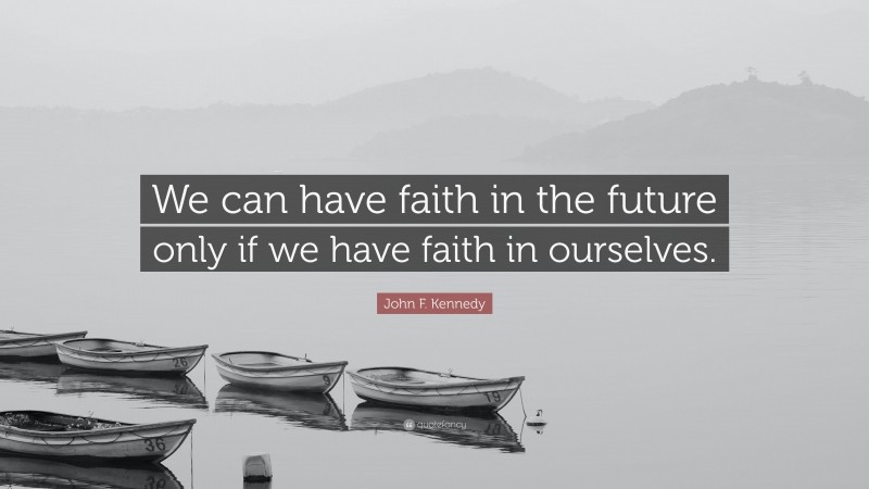 John F. Kennedy Quote: “We can have faith in the future only if we have faith in ourselves.”