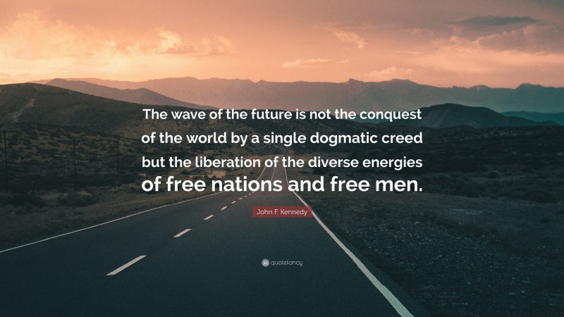 John F. Kennedy Quote: “The wave of the future is not the conquest of the world by a single dogmatic creed but the liberation of the diverse energies of free nations and free men.”