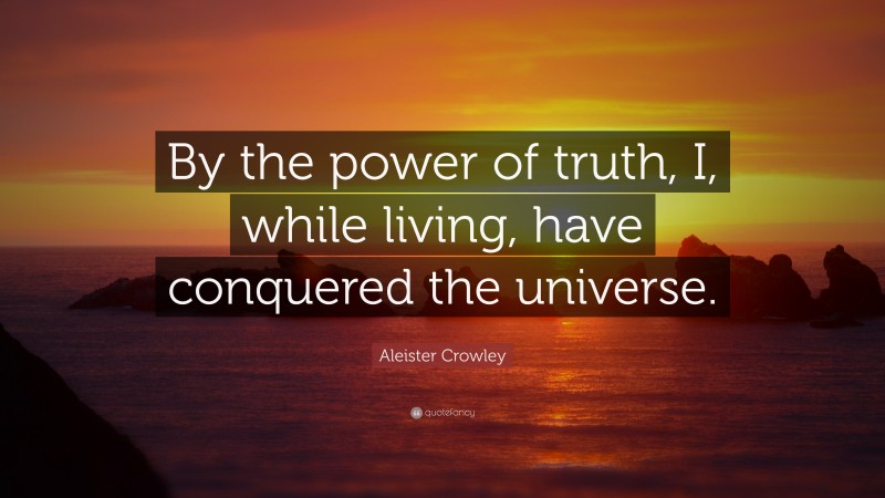 Aleister Crowley Quote: “By the power of truth, I, while living, have conquered the universe.”