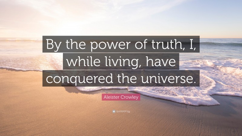Aleister Crowley Quote: “By the power of truth, I, while living, have conquered the universe.”