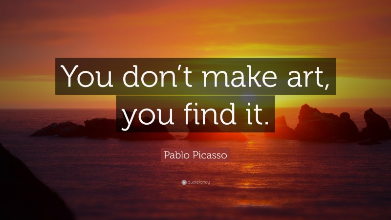 Pablo Picasso Quote: “You don’t make art, you find it.”